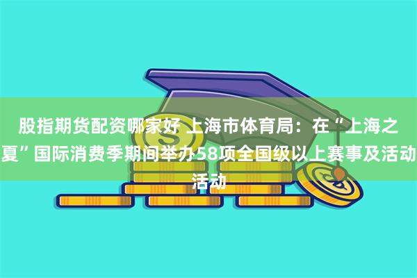 股指期货配资哪家好 上海市体育局：在“上海之夏”国际消费季期间举办58项全国级以上赛事及活动