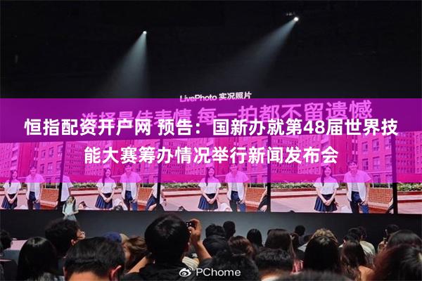 恒指配资开户网 预告：国新办就第48届世界技能大赛筹办情况举行新闻发布会