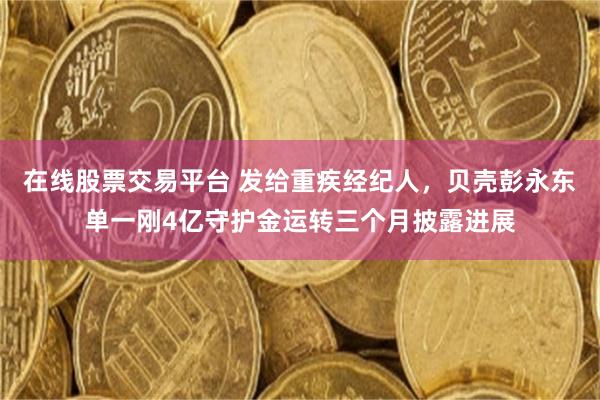 在线股票交易平台 发给重疾经纪人,贝壳彭永东单一刚4亿守护金运转三个月披露进展