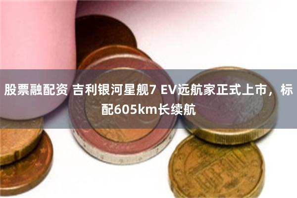 股票融配资 吉利银河星舰7 EV远航家正式上市,标配605km长续航