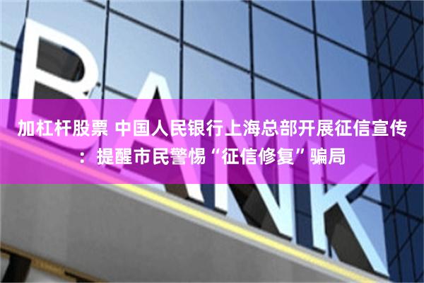 加杠杆股票 中国人民银行上海总部开展征信宣传：提醒市民警惕“征信修复”骗局