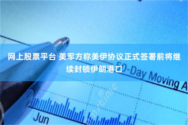 网上股票平台 美军方称美伊协议正式签署前将继续封锁伊朗港口