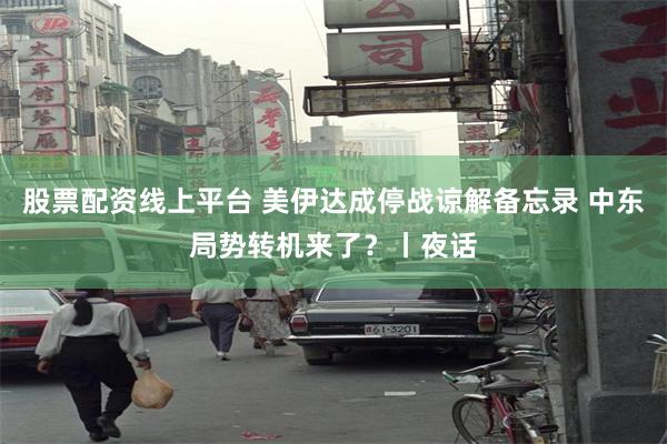 股票配资线上平台 美伊达成停战谅解备忘录 中东局势转机来了？丨夜话