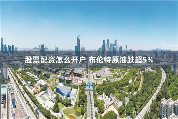 股票配资怎么开户 布伦特原油跌超5%