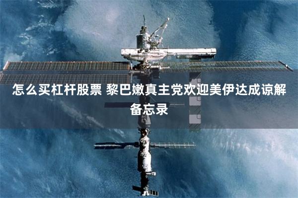 怎么买杠杆股票 黎巴嫩真主党欢迎美伊达成谅解备忘录