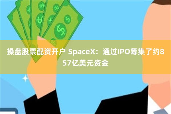 操盘股票配资开户 SpaceX:通过IPO筹集了约857亿美元资金