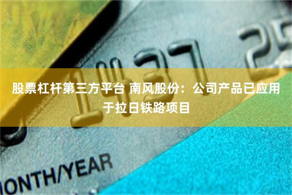 股票杠杆第三方平台 南风股份:公司产品已应用于拉日铁路项目
