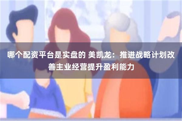 哪个配资平台是实盘的 美凯龙：推进战略计划改善主业经营提升盈利能力