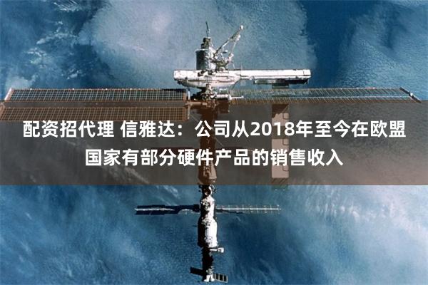 配资招代理 信雅达：公司从2018年至今在欧盟国家有部分硬件产品的销售收入