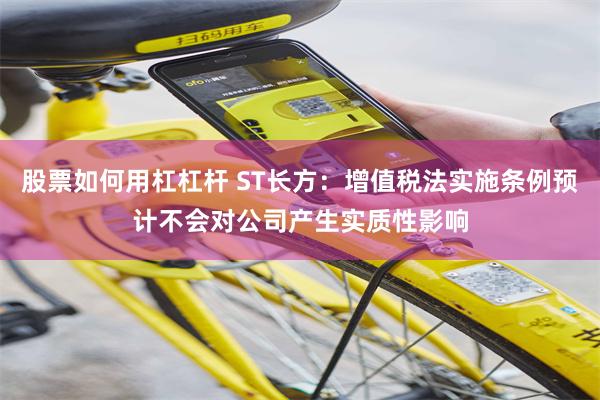 股票如何用杠杠杆 ST长方：增值税法实施条例预计不会对公司产生实质性影响