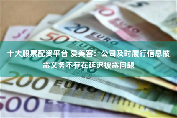 十大股票配资平台 爱美客：公司及时履行信息披露义务不存在延迟披露问题