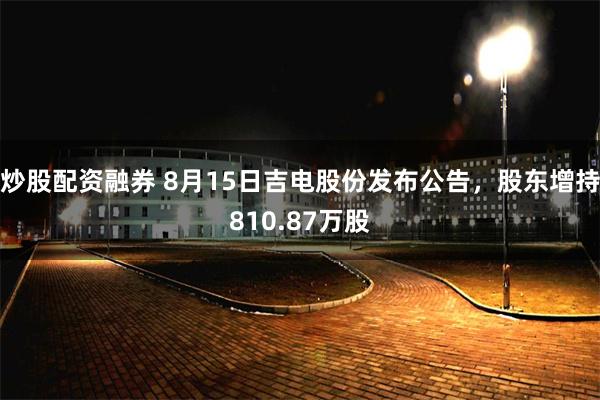 炒股配资融券 8月15日吉电股份发布公告,股东增持810.87万股