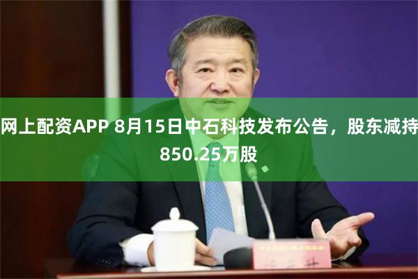 网上配资APP 8月15日中石科技发布公告，股东减持850.25万股