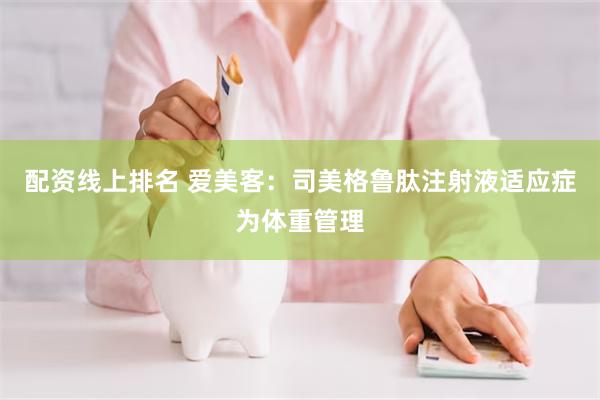 配资线上排名 爱美客：司美格鲁肽注射液适应症为体重管理