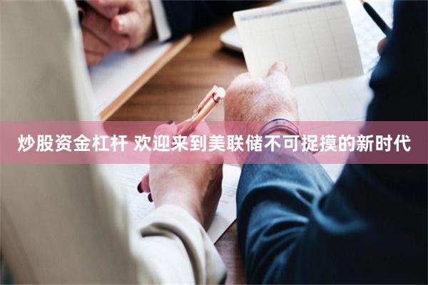 炒股资金杠杆 欢迎来到美联储不可捉摸的新时代