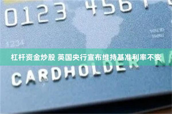 杠杆资金炒股 英国央行宣布维持基准利率不变