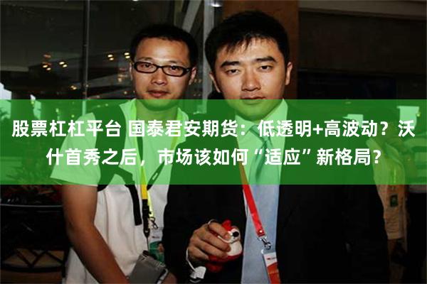 股票杠杠平台 国泰君安期货:低透明+高波动?沃什首秀之后,市场该如何“适应”新格局?