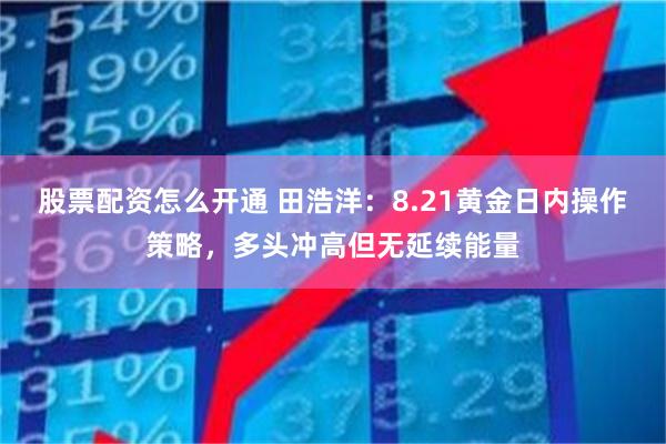 股票配资怎么开通 田浩洋：8.21黄金日内操作策略，多头冲高但无延续能量