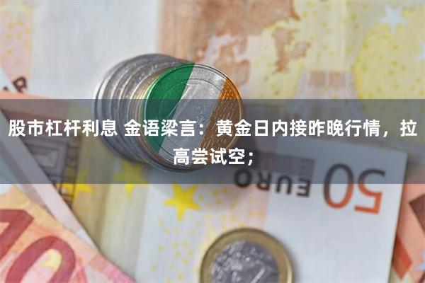 股市杠杆利息 金语梁言:黄金日内接昨晚行情,拉高尝试空;