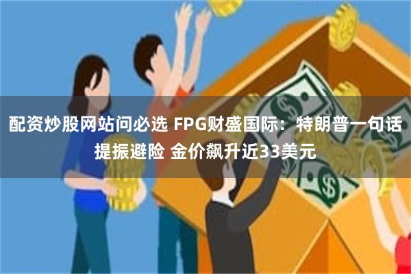 配资炒股网站问必选 FPG财盛国际：特朗普一句话提振避险 金价飙升近33美元
