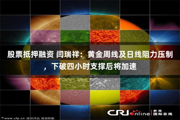 股票抵押融资 闫瑞祥:黄金周线及日线阻力压制,下破四小时支撑后将加速