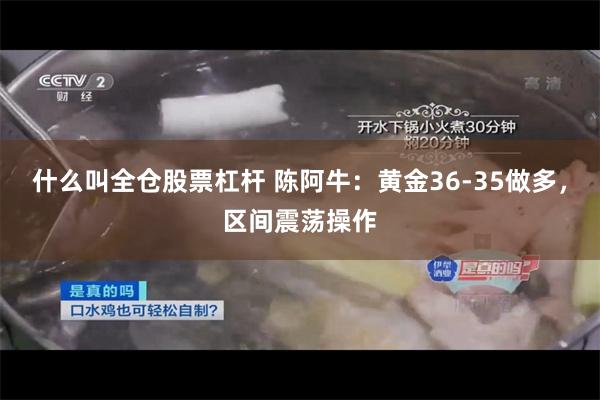 什么叫全仓股票杠杆 陈阿牛：黄金36-35做多，区间震荡操作