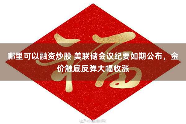哪里可以融资炒股 美联储会议纪要如期公布，金价触底反弹大幅收涨