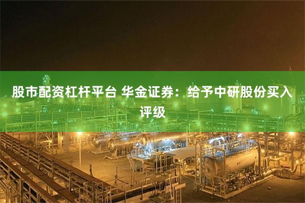 股市配资杠杆平台 华金证券：给予中研股份买入评级