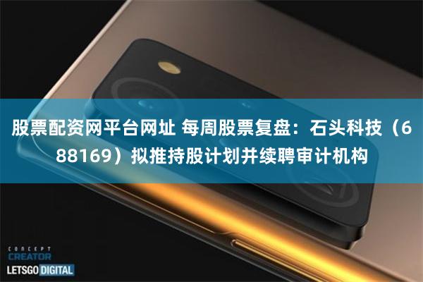 股票配资网平台网址 每周股票复盘：石头科技（688169）拟推持股计划并续聘审计机构