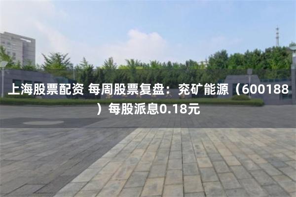 上海股票配资 每周股票复盘：兖矿能源（600188）每股派息0.18元