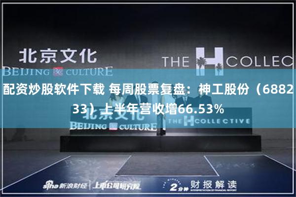 配资炒股软件下载 每周股票复盘：神工股份（688233）上半年营收增66.53%