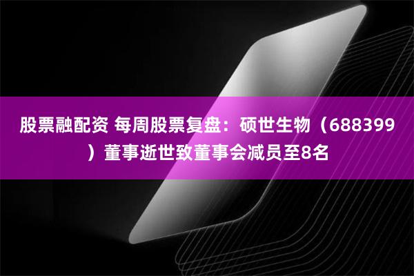 股票融配资 每周股票复盘：硕世生物（688399）董事逝世致董事会减员至8名