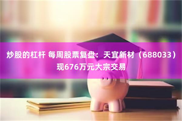炒股的杠杆 每周股票复盘：天宜新材（688033）现676万元大宗交易