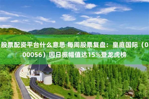 股票配资平台什么意思 每周股票复盘：皇庭国际（000056）因日振幅值达15%登龙虎榜