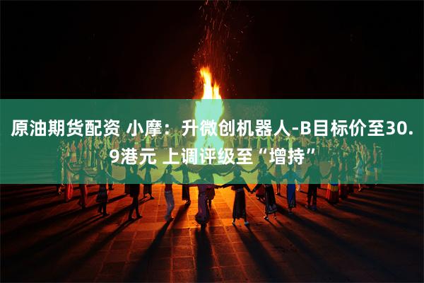 原油期货配资 小摩：升微创机器人-B目标价至30.9港元 上调评级至“增持”