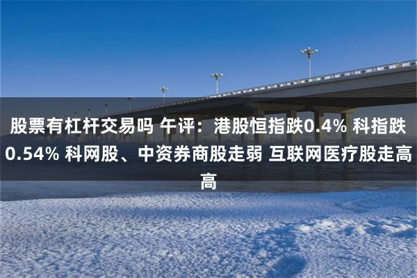 股票有杠杆交易吗 午评：港股恒指跌0.4% 科指跌0.54% 科网股、中资券商股走弱 互联网医疗股走高