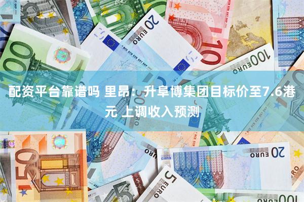 配资平台靠谱吗 里昂：升阜博集团目标价至7.6港元 上调收入预测