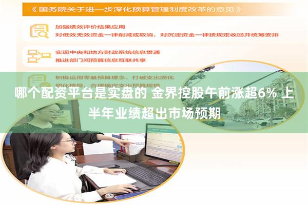 哪个配资平台是实盘的 金界控股午前涨超6% 上半年业绩超出市场预期