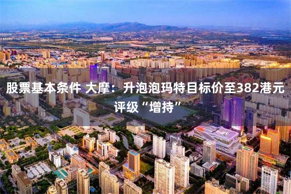 股票基本条件 大摩：升泡泡玛特目标价至382港元 评级“增持”