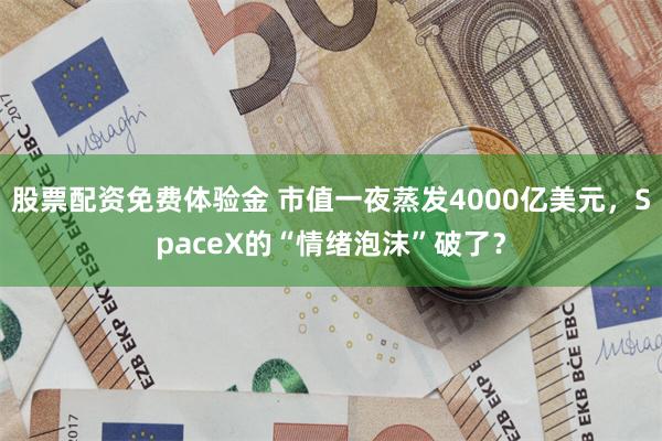 股票配资免费体验金 市值一夜蒸发4000亿美元,SpaceX的“情绪泡沫”破了?