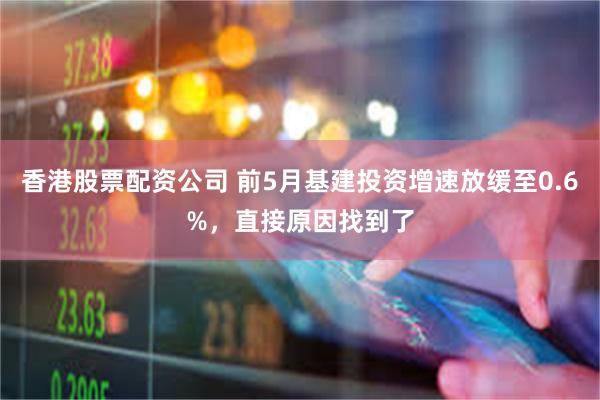 香港股票配资公司 前5月基建投资增速放缓至0.6%，直接原因找到了