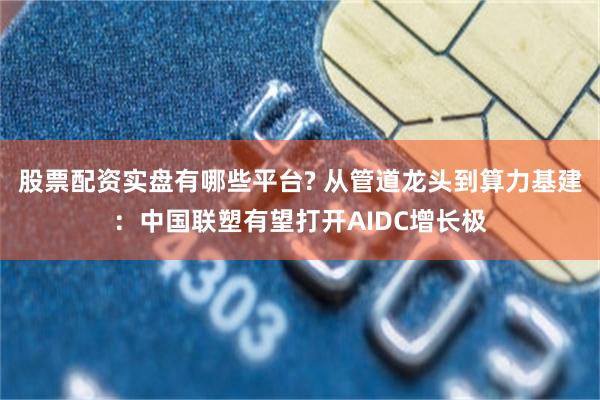 股票配资实盘有哪些平台? 从管道龙头到算力基建：中国联塑有望打开AIDC增长极