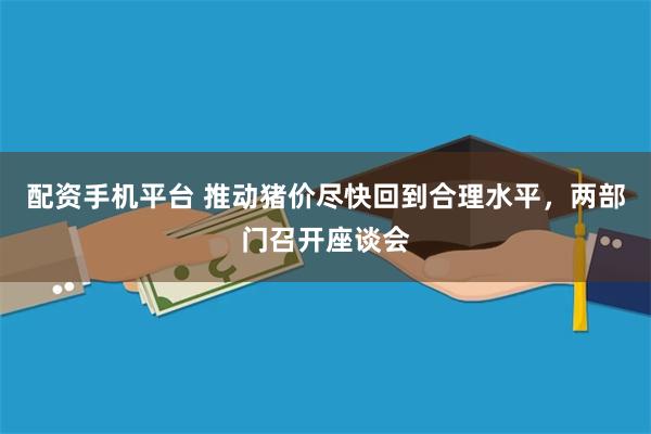 配资手机平台 推动猪价尽快回到合理水平，两部门召开座谈会