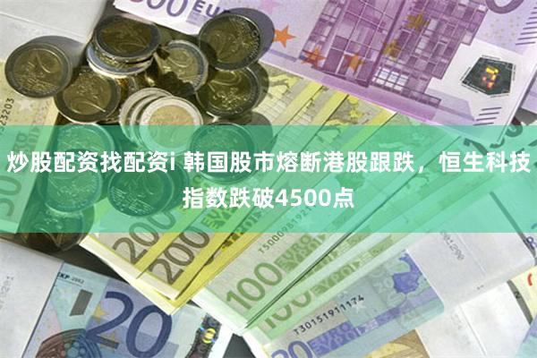 炒股配资找配资i 韩国股市熔断港股跟跌，恒生科技指数跌破4500点