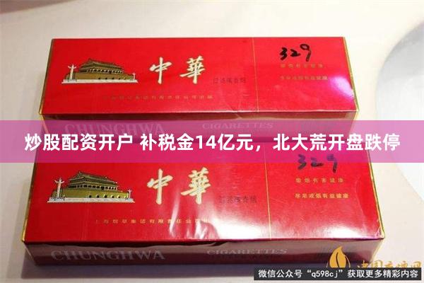 炒股配资开户 补税金14亿元，北大荒开盘跌停