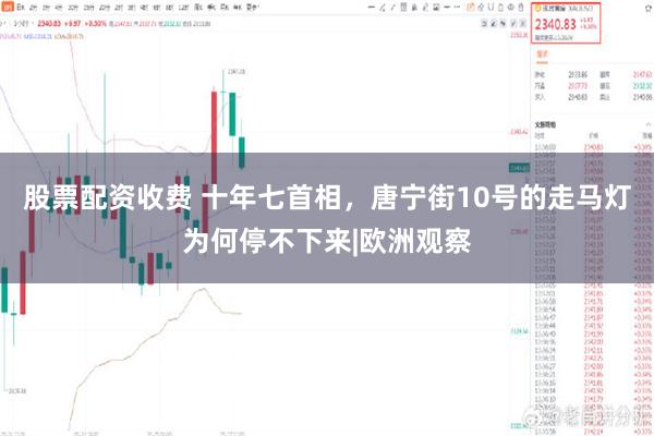 股票配资收费 十年七首相，唐宁街10号的走马灯为何停不下来|欧洲观察
