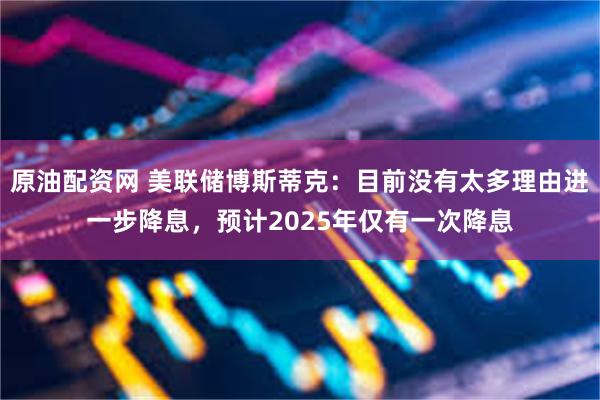 原油配资网 美联储博斯蒂克：目前没有太多理由进一步降息，预计2025年仅有一次降息
