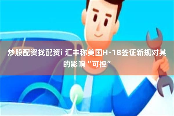 炒股配资找配资i 汇丰称美国H-1B签证新规对其的影响“可控”