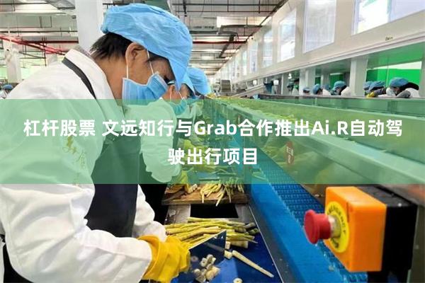 杠杆股票 文远知行与Grab合作推出Ai.R自动驾驶出行项目