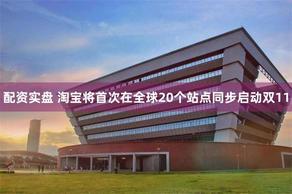 配资实盘 淘宝将首次在全球20个站点同步启动双11
